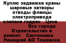 Куплю задвижки краны шаровые затворы отводы фланцы электропривода клапана гидран › Цена ­ 1 500 000 - Все города Строительство и ремонт » Сантехника   . Ненецкий АО,Тошвиска д.